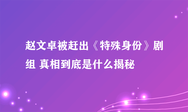 赵文卓被赶出《特殊身份》剧组 真相到底是什么揭秘