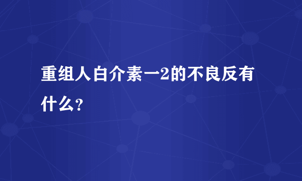 重组人白介素一2的不良反有什么？