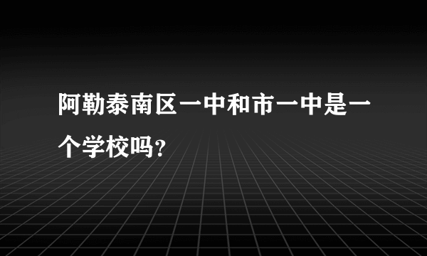 阿勒泰南区一中和市一中是一个学校吗？