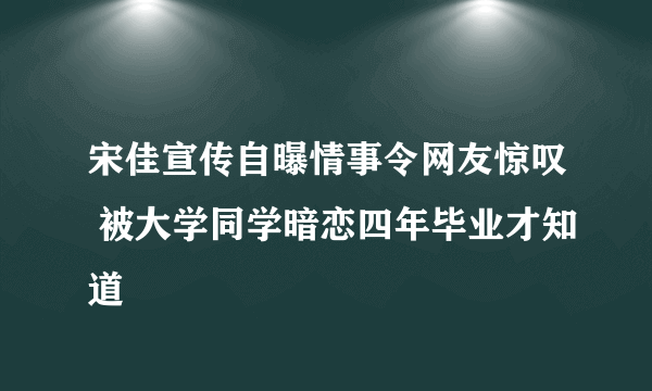 宋佳宣传自曝情事令网友惊叹 被大学同学暗恋四年毕业才知道