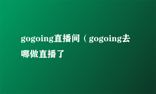 gogoing直播间（gogoing去哪做直播了