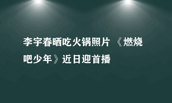李宇春晒吃火锅照片 《燃烧吧少年》近日迎首播