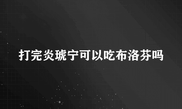 打完炎琥宁可以吃布洛芬吗