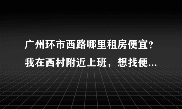 广州环市西路哪里租房便宜？我在西村附近上班，想找便宜一点的单间，远两个站都没问题，最好是在3-400左右