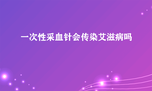 一次性采血针会传染艾滋病吗