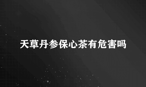 天草丹参保心茶有危害吗