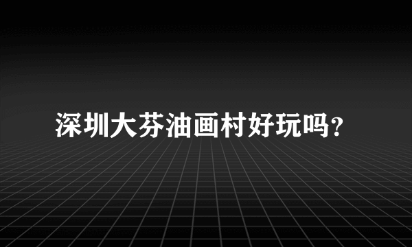 深圳大芬油画村好玩吗？