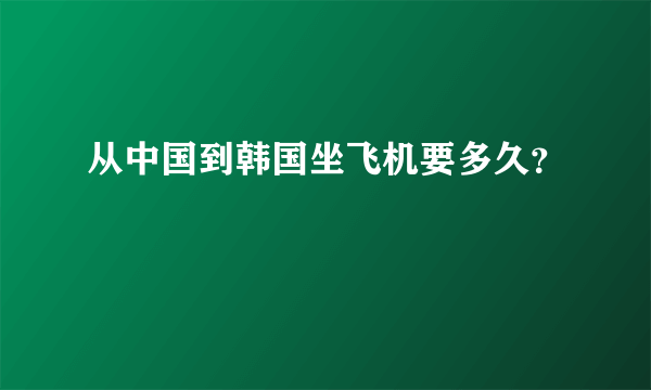 从中国到韩国坐飞机要多久？