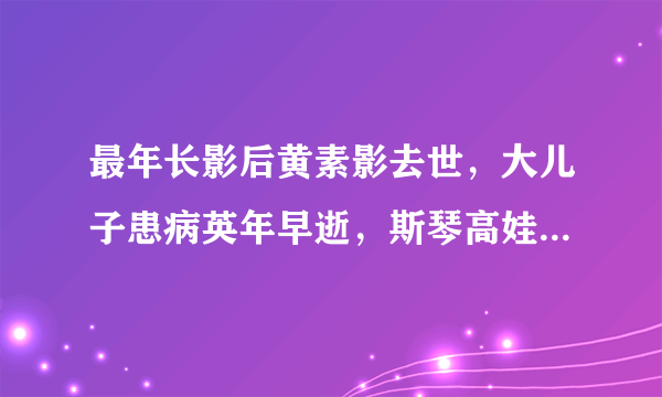 最年长影后黄素影去世，大儿子患病英年早逝，斯琴高娃叫她妈妈