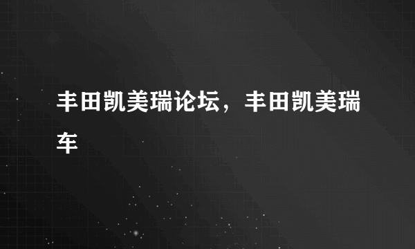 丰田凯美瑞论坛，丰田凯美瑞车