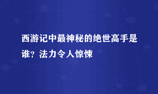 西游记中最神秘的绝世高手是谁？法力令人惊悚