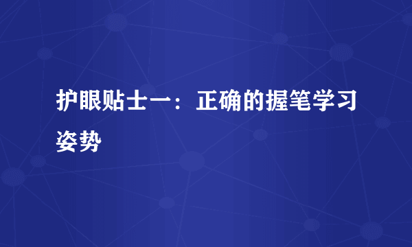 护眼贴士一：正确的握笔学习姿势