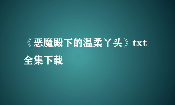 《恶魔殿下的温柔丫头》txt全集下载