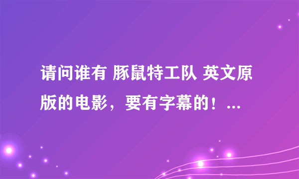 请问谁有 豚鼠特工队 英文原版的电影，要有字幕的！各位帮帮忙啊！