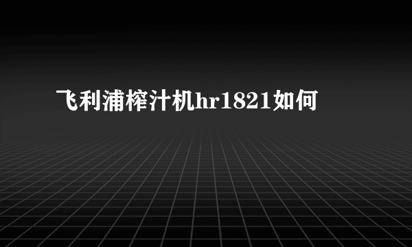 飞利浦榨汁机hr1821如何