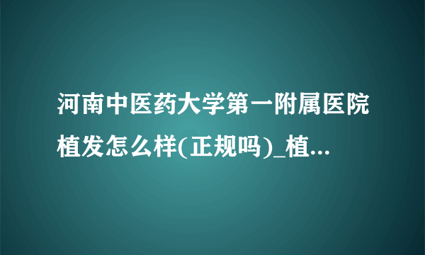河南中医药大学第一附属医院植发怎么样(正规吗)_植发价格表一览