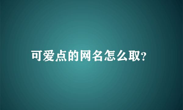 可爱点的网名怎么取？