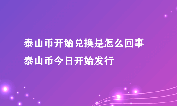 泰山币开始兑换是怎么回事 泰山币今日开始发行