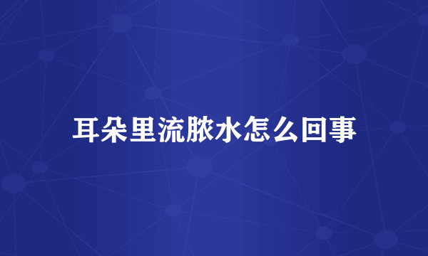 耳朵里流脓水怎么回事