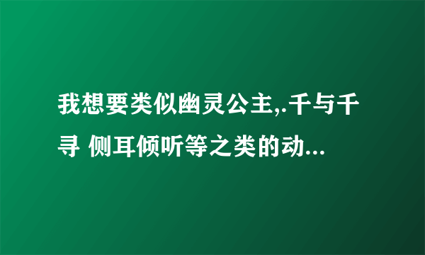 我想要类似幽灵公主,.千与千寻 侧耳倾听等之类的动漫电影？