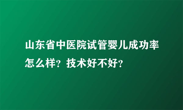 山东省中医院试管婴儿成功率怎么样？技术好不好？