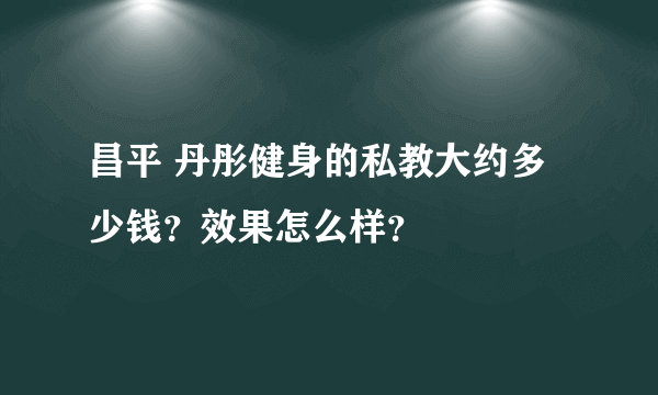 昌平 丹彤健身的私教大约多少钱？效果怎么样？