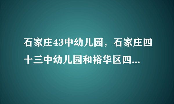 石家庄43中幼儿园，石家庄四十三中幼儿园和裕华区四幼哪个好