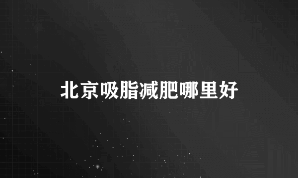 北京吸脂减肥哪里好