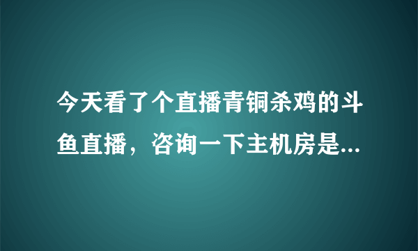 今天看了个直播青铜杀鸡的斗鱼直播，咨询一下主机房是什么意思