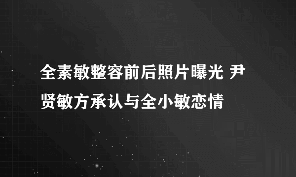 全素敏整容前后照片曝光 尹贤敏方承认与全小敏恋情