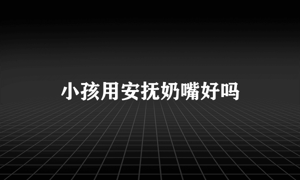 小孩用安抚奶嘴好吗