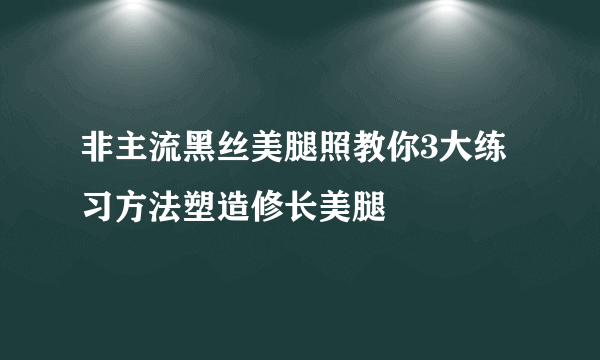 非主流黑丝美腿照教你3大练习方法塑造修长美腿