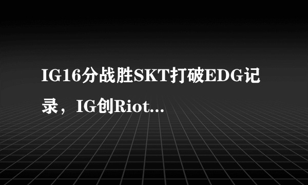 IG16分战胜SKT打破EDG记录，IG创Riot官方国际赛事历史最短游戏时间，你有何看法？