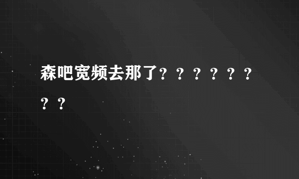 森吧宽频去那了？？？？？？？？
