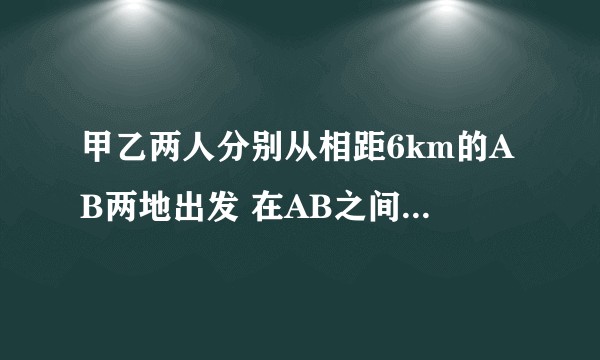 甲乙两人分别从相距6km的AB两地出发 在AB之间往返走 甲的速度是6km每小