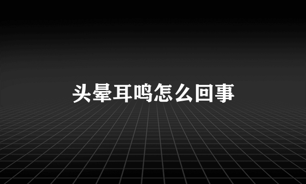 头晕耳鸣怎么回事