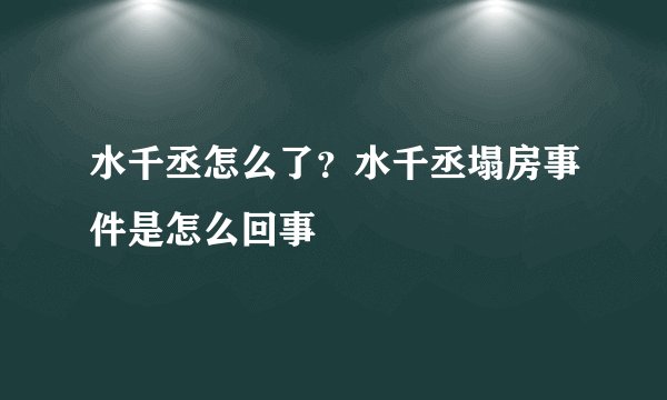 水千丞怎么了？水千丞塌房事件是怎么回事