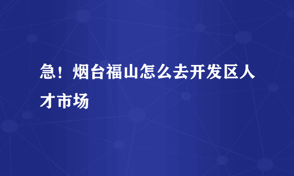 急！烟台福山怎么去开发区人才市场