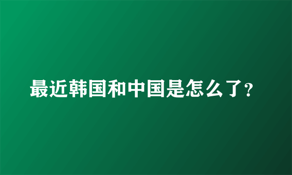 最近韩国和中国是怎么了？