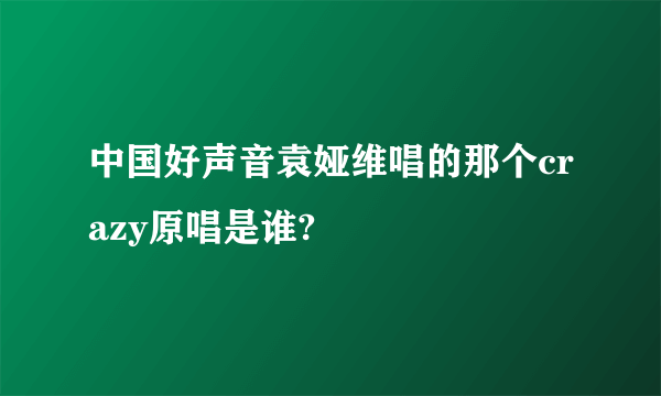 中国好声音袁娅维唱的那个crazy原唱是谁?