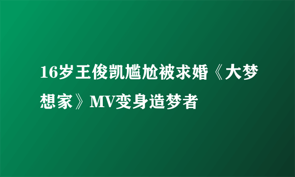 16岁王俊凯尴尬被求婚《大梦想家》MV变身造梦者