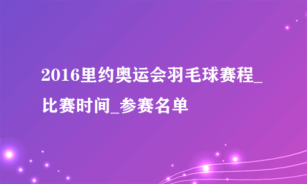 2016里约奥运会羽毛球赛程_比赛时间_参赛名单