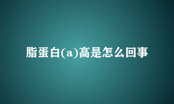 脂蛋白(a)高是怎么回事