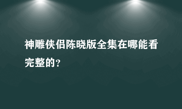神雕侠侣陈晓版全集在哪能看完整的？