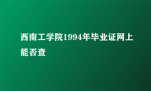 西南工学院1994年毕业证网上能否查