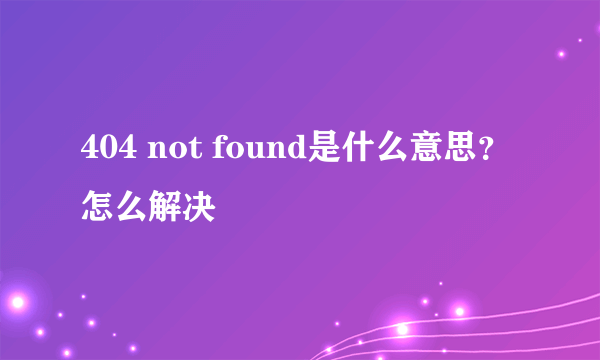 404 not found是什么意思？怎么解决
