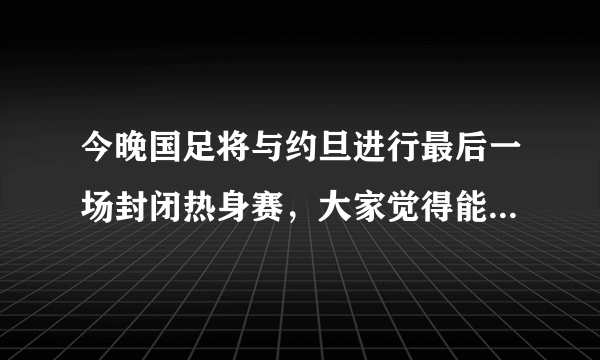 今晚国足将与约旦进行最后一场封闭热身赛，大家觉得能获胜吗？赛后还有理由吗？