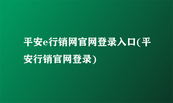 平安e行销网官网登录入口(平安行销官网登录)