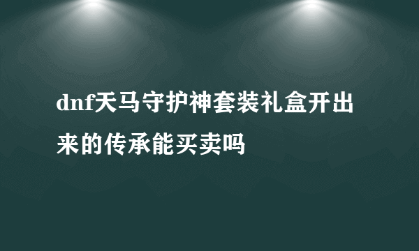 dnf天马守护神套装礼盒开出来的传承能买卖吗