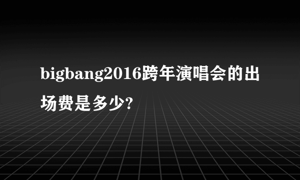 bigbang2016跨年演唱会的出场费是多少?